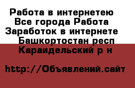 Работа в интернетею - Все города Работа » Заработок в интернете   . Башкортостан респ.,Караидельский р-н